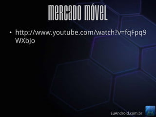 Mercado Móvel
• http://www.youtube.com/watch?v=fqFpq9
  WXbJo




                            EuAndroid.com.br
 