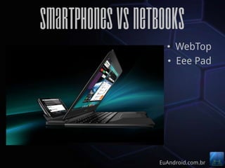 Smartphones vs netbooks
                    • WebTop
                    • Eee Pad




                  EuAndroid.com.br
 