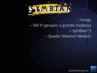 – Antigo
– S60 5a geração: a grande mudança
                        – Symbian^3
          – Queda? Maemo? MeeGo?




                      EuAndroid.com.br
 