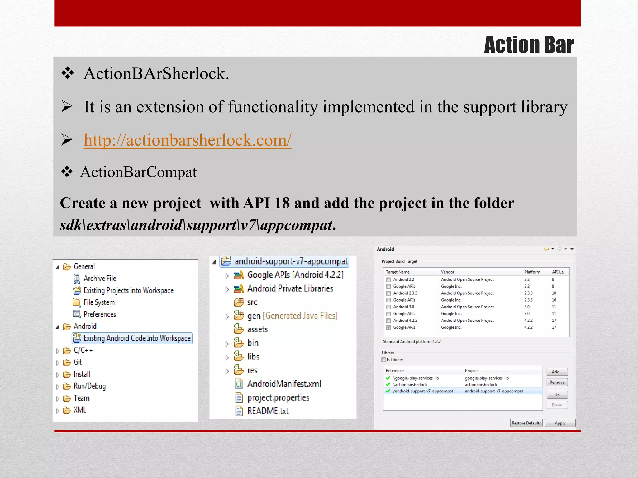Action Bar
 ActionBArSherlock.
 It is an extension of functionality implemented in the support library
 http://actionbarsherlock.com/
 ActionBarCompat
Create a new project with API 18 and add the project in the folder
sdkextrasandroidsupportv7appcompat.
 