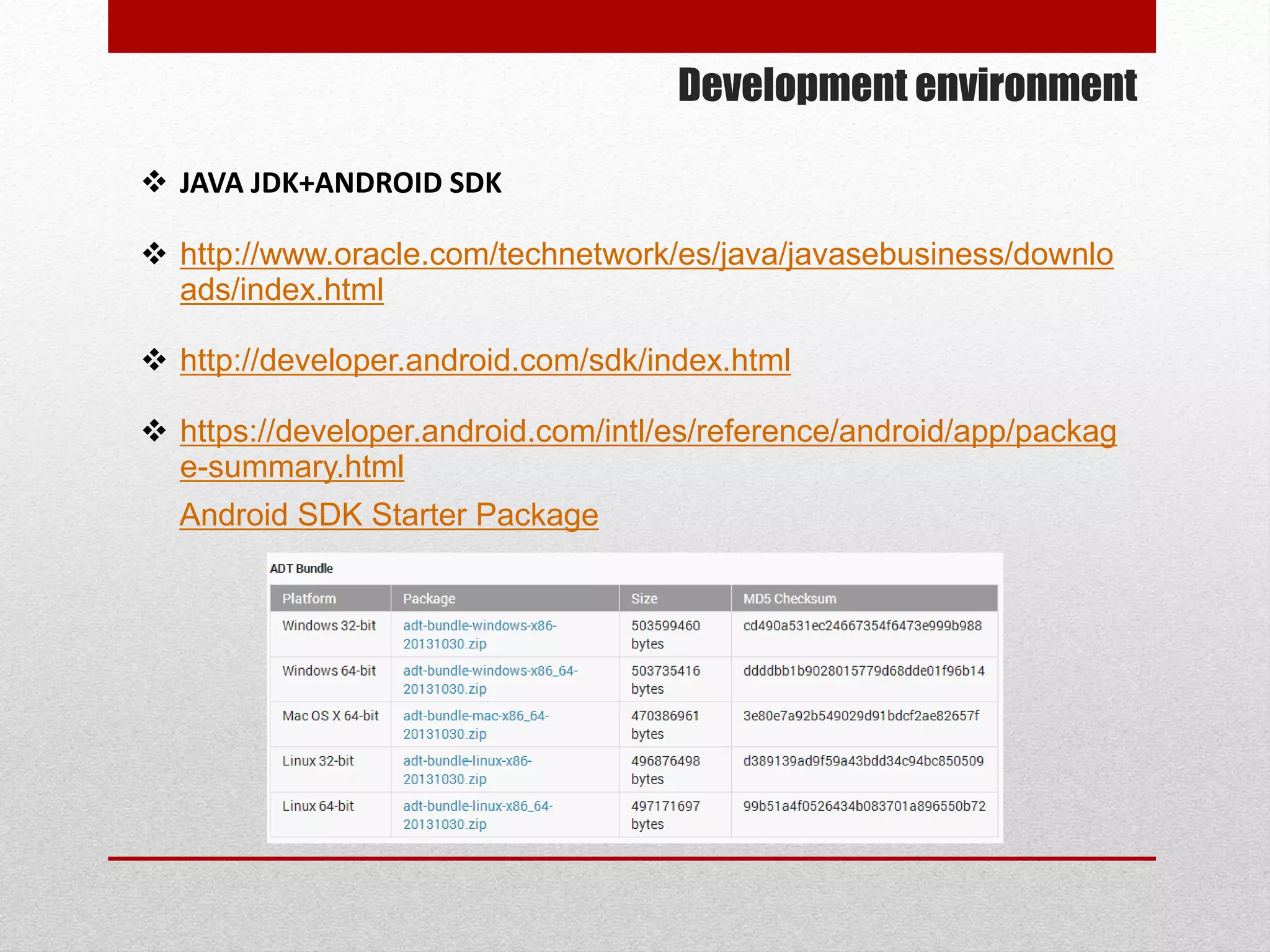 Development environment
 JAVA JDK+ANDROID SDK
 http://www.oracle.com/technetwork/es/java/javasebusiness/downlo
ads/index.html
 http://developer.android.com/sdk/index.html
 https://developer.android.com/intl/es/reference/android/app/packag
e-summary.html
Android SDK Starter Package
 