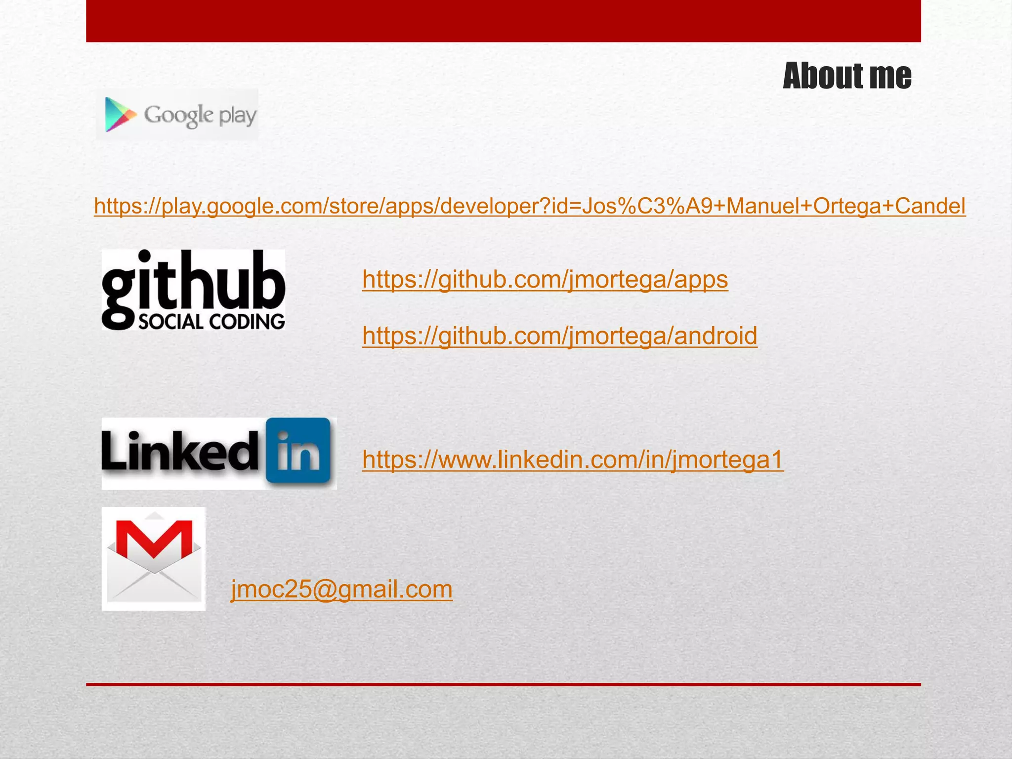 About me
https://github.com/jmortega/apps
https://github.com/jmortega/android
https://www.linkedin.com/in/jmortega1
jmoc25@gmail.com
https://play.google.com/store/apps/developer?id=Jos%C3%A9+Manuel+Ortega+Candel
 
