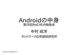 Androidの中身
                           第26回NaCl社内勉強会

                              中村 成洋
                          ネットワーク応用通信研究所



Powered by Rabbit 0.6.1
 