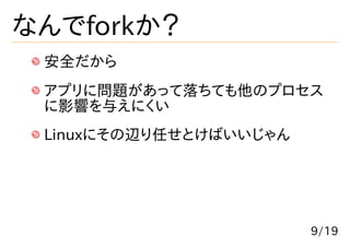 なんでforkか？
 安全だから
 アプリに問題があって落ちても他のプロセス
 に影響を与えにくい
 Linuxにその辺り任せとけばいいじゃん




                        9/19
 