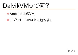 DalvikVMって何？
 Android上のVM
 アプリはこのVM上で動作する




                  11/19
 