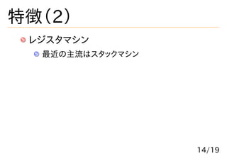 特徴（2）
 レジスタマシン
  最近の主流はスタックマシン




                  14/19
 