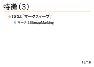 特徴（3）
 GCは「マークスイープ」
  マークはBitmapMarking




                      16/19
 