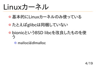 Linuxカーネル
 基本的にLinuxカーネルのみ使っている
 たとえばglibcは同梱していない
 bionicというBSD libcを改良したものを使
 う
  mallocはdlmalloc




                          4/19
 