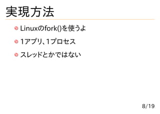 実現方法
 Linuxのfork()を使うよ
 1アプリ、1プロセス
 スレッドとかではない




                    8/19
 