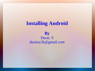 Installing Android
         By
        Durai. S
 duraisy2k@gmail.com
 