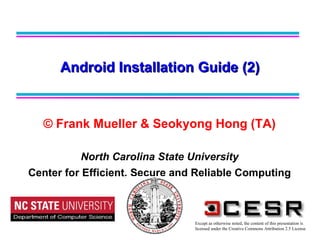 © Frank Mueller & Seokyong Hong (TA) North Carolina State University Center for Efficient, Secure and Reliable Computing Android Installation Guide (2) Except as otherwise noted, the content of this presentation is  licensed under the Creative Commons Attribution 2.5 License 
