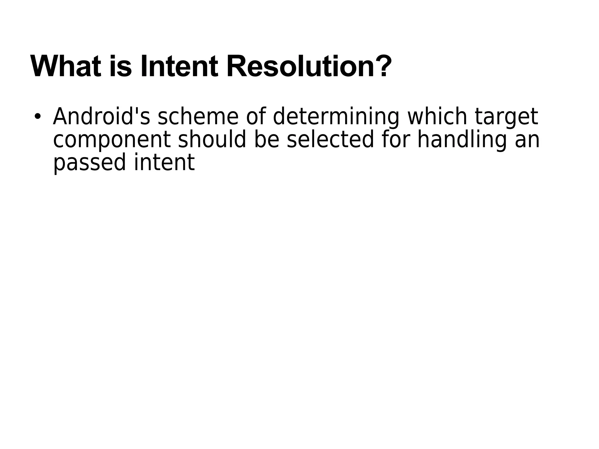 What is Intent Resolution?
• Android's scheme of determining which target
component should be selected for handling an
passed intent
 