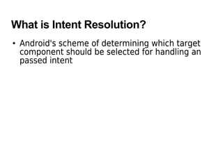 What is Intent Resolution?
• Android's scheme of determining which target
component should be selected for handling an
passed intent
 