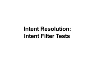Intent Resolution:
Intent Filter Tests
 