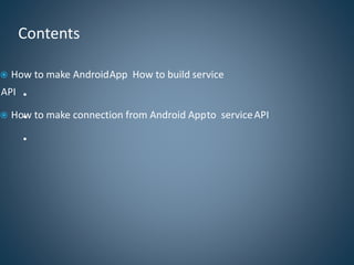  How to make AndroidApp How to build service
API
 How to make connection from Android Appto serviceAPI
Contents
●
●
●
 