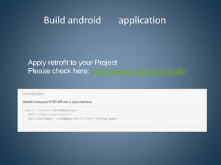 Build android application
Apply retrofit to your Project
Please check here: http://square.github.io/retrofit/
 