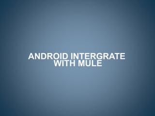 ANDROID INTERGRATE
WITH MULE
 
