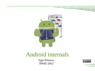Android internals
     Egor Elizarov
     SPbSU 2012
 