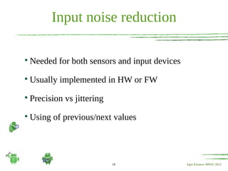Input noise reduction


    Needed for both sensors and input devices

    Usually implemented in HW or FW

    Precision vs jittering

    Using of previous/next values




                             18                 Egor Elizarov SPbSU 2012
 