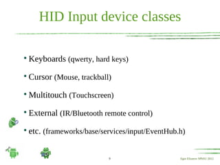 HID Input device classes


    Keyboards (qwerty, hard keys)

    Cursor (Mouse, trackball)

    Multitouch (Touchscreen)

    External (IR/Bluetooth remote control)

    etc. (frameworks/base/services/input/EventHub.h)


                            9                     Egor Elizarov SPbSU 2012
 