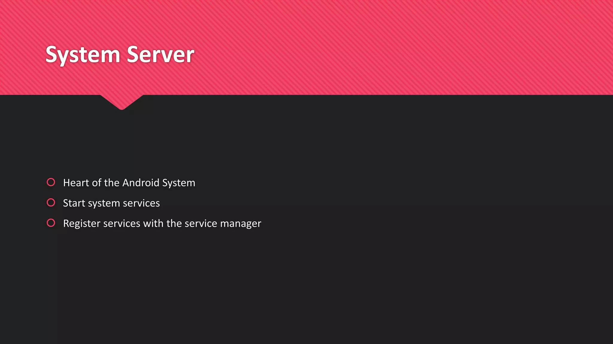 System Server
 Heart of the Android System
 Start system services
 Register services with the service manager
 