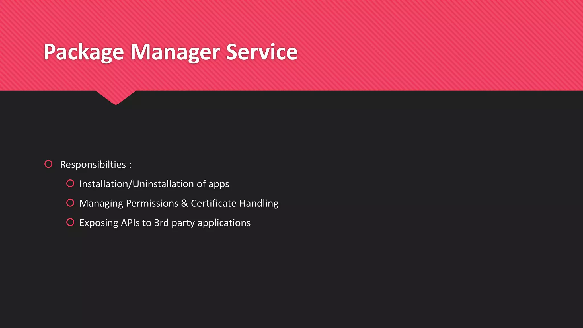 Package Manager Service
 Responsibilties :
 Installation/Uninstallation of apps
 Managing Permissions & Certificate Handling
 Exposing APIs to 3rd party applications
 