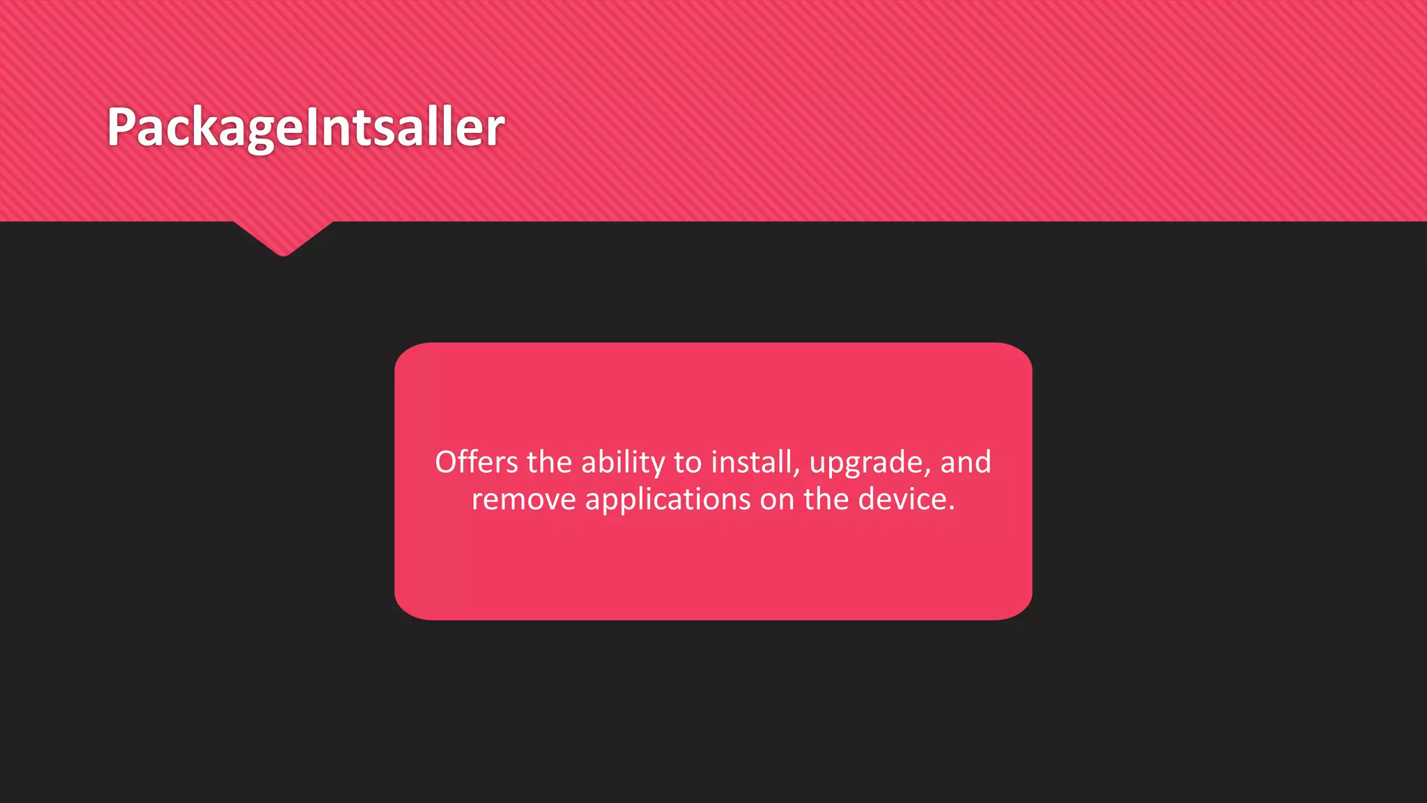 PackageIntsaller
Offers the ability to install, upgrade, and
remove applications on the device.
 
