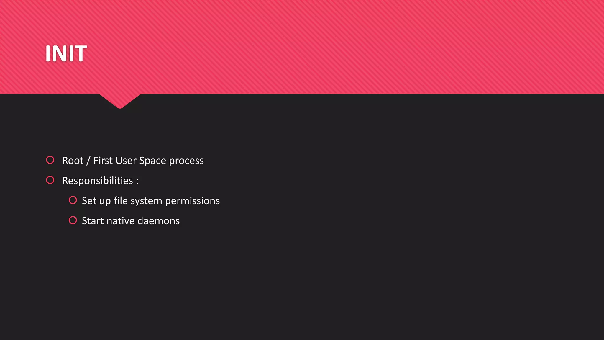 INIT
 Root / First User Space process
 Responsibilities :
 Set up file system permissions
 Start native daemons
 