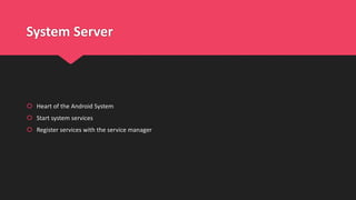 System Server
 Heart of the Android System
 Start system services
 Register services with the service manager
 