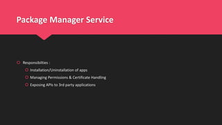 Package Manager Service
 Responsibilties :
 Installation/Uninstallation of apps
 Managing Permissions & Certificate Handling
 Exposing APIs to 3rd party applications
 