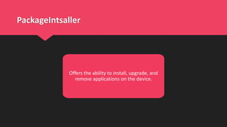 PackageIntsaller
Offers the ability to install, upgrade, and
remove applications on the device.
 
