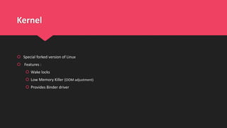 Kernel
 Special forked version of Linux
 Features :
 Wake locks
 Low Memory Killer (OOM adjustment)
 Provides Binder driver
 