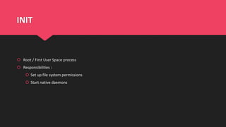 INIT
 Root / First User Space process
 Responsibilities :
 Set up file system permissions
 Start native daemons
 