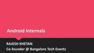Android Internals
RAJESH KHETAN
Co-founder @ Bangalore Tech Events
 