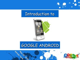 GOOGLE ANDROID
Introduction to

                                                     10
                                                     10
                                             nd
                                             n
                                                 20
                                                 20
                                           22
                                           22 re     e
                                       ay
                                      ay          rr
                                                   r
                                   M
                                   M            To
                                               To
                                           doo
                                        reed
                                     lffr
                                   Al
                                   A
 