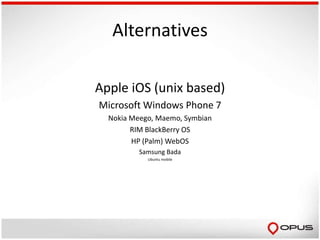 Alternatives

Apple iOS (unix based)
Microsoft Windows Phone 7
  Nokia Meego, Maemo, Symbian
        RIM BlackBerry OS
        HP (Palm) WebOS
          Samsung Bada
            Ubuntu mobile
 