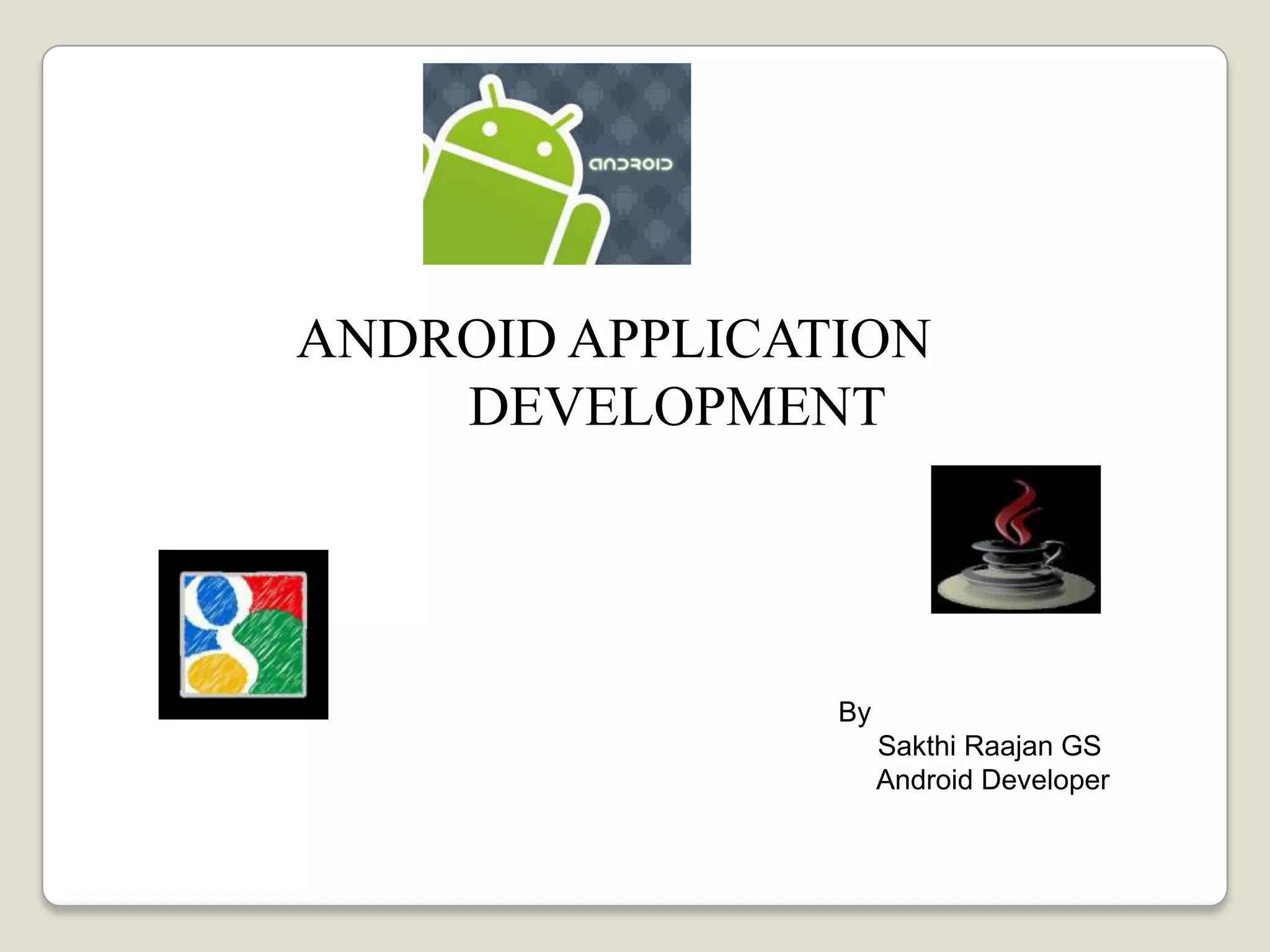 ANDROID APPLICATION
DEVELOPMENT
By
Sakthi Raajan GS
Android Developer
 