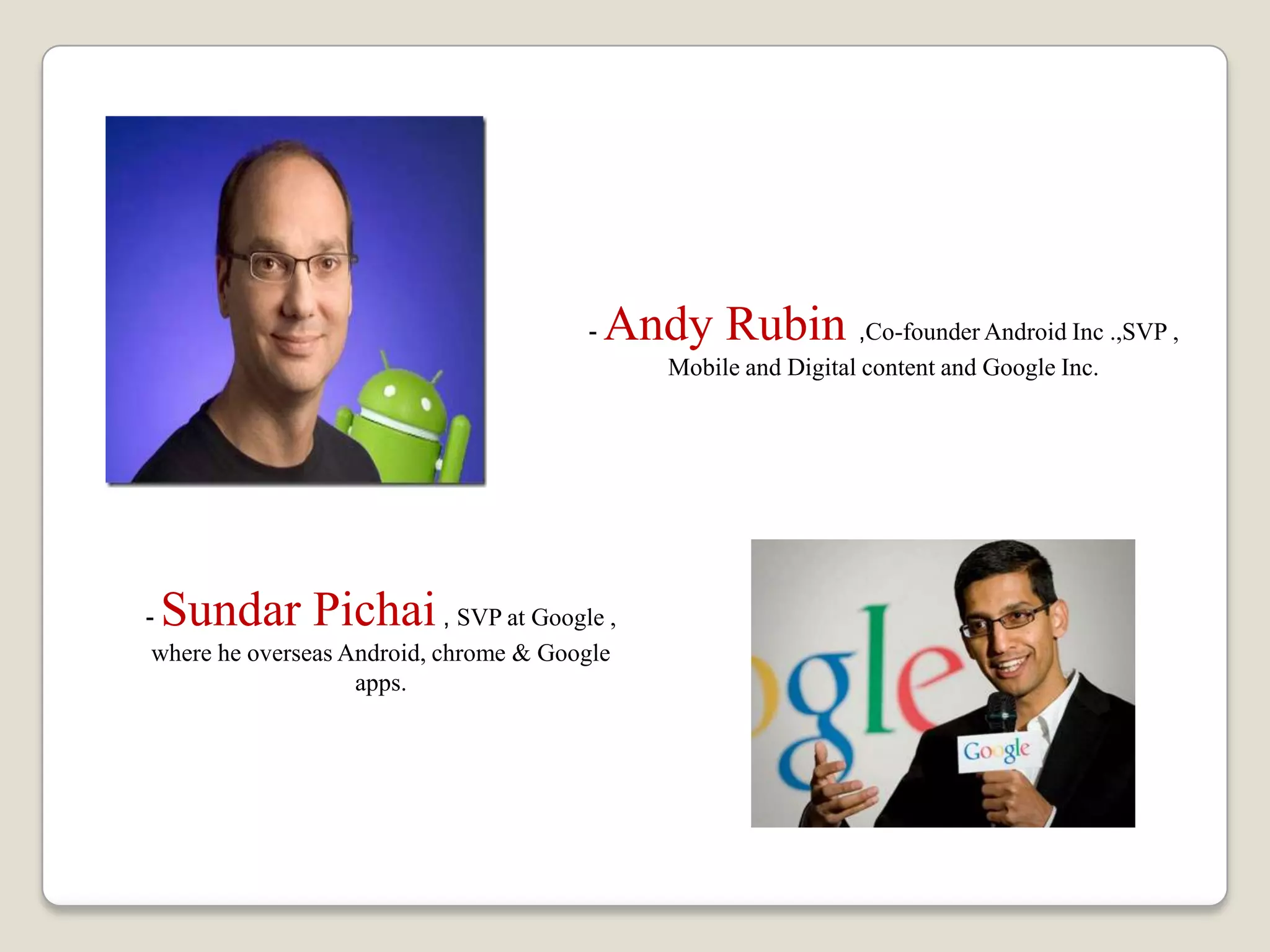 - Andy Rubin ,Co-founder Android Inc .,SVP ,
Mobile and Digital content and Google Inc.
- Sundar Pichai, SVP at Google ,
where he overseas Android, chrome & Google
apps.
 