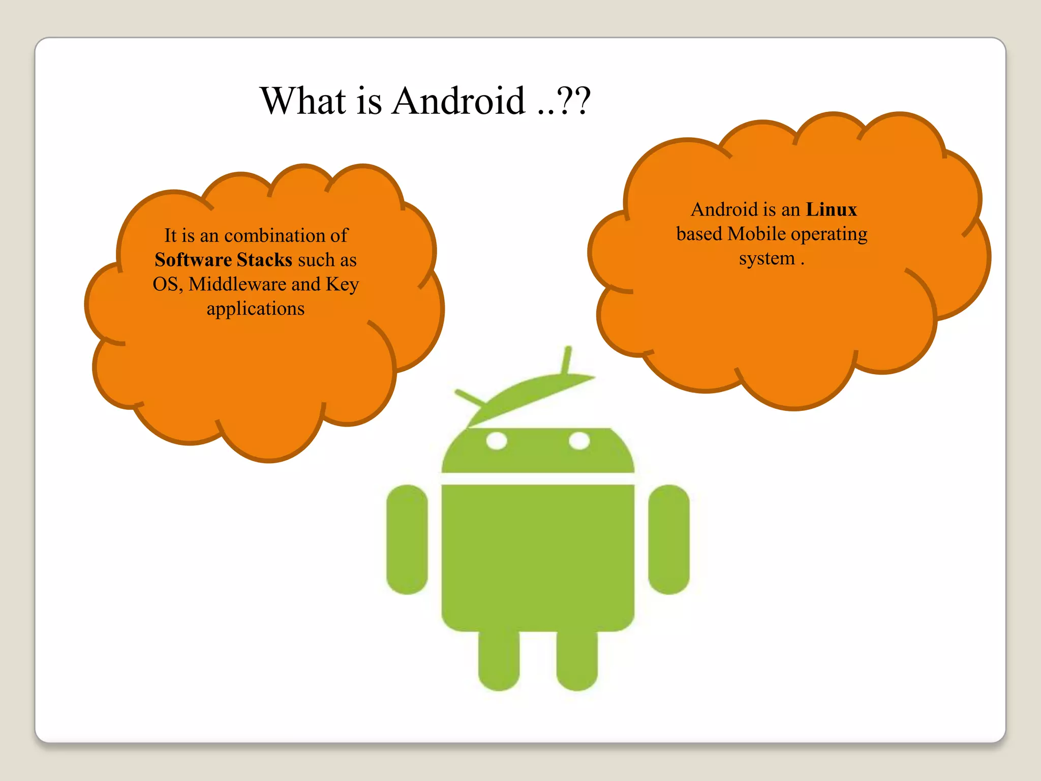 What is Android ..??
Android is an Linux
based Mobile operating
system .
It is an combination of
Software Stacks such as
OS, Middleware and Key
applications
 