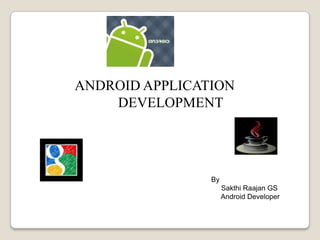 ANDROID APPLICATION
DEVELOPMENT
By
Sakthi Raajan GS
Android Developer
 