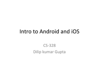 Intro to Android and iOS
CS-328
Dilip kumar Gupta
 