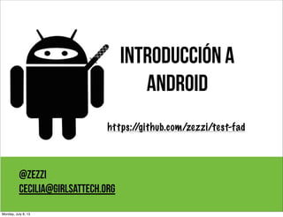 Introducción a
Android
@zezzi
cecilia@girlsattech.org
https://github.com/zezzi/test-fad
Monday, July 8, 13
 