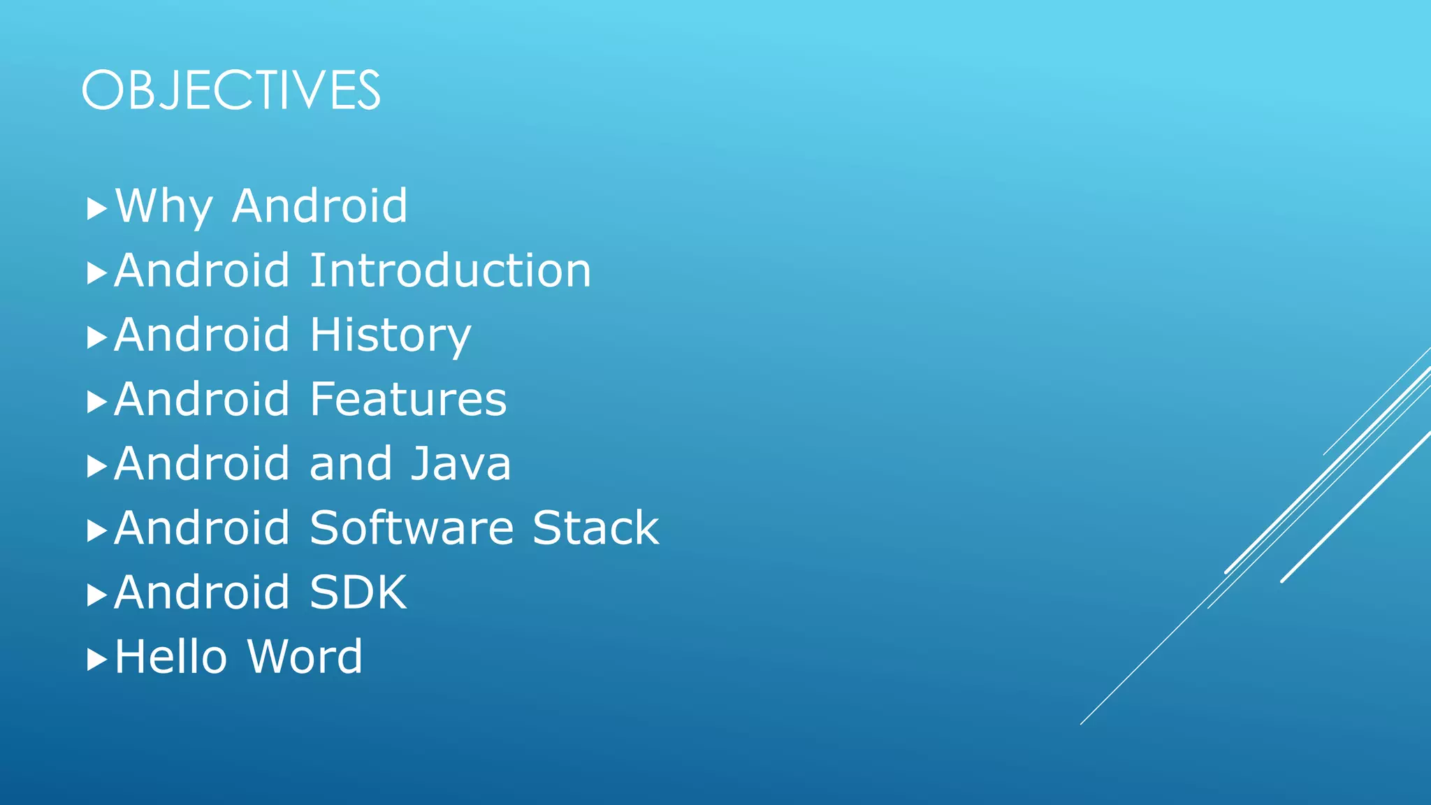 OBJECTIVES
Why Android
Android Introduction
Android History
Android Features
Android and Java
Android Software Stack
Android SDK
Hello Word
 