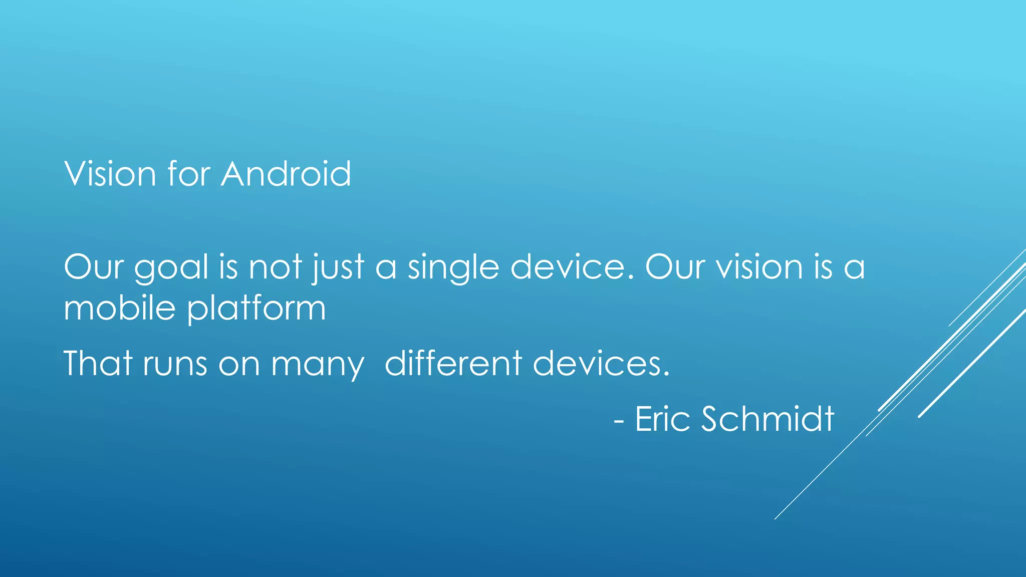 Vision for Android
Our goal is not just a single device. Our vision is a
mobile platform
That runs on many different devices.
- Eric Schmidt
 