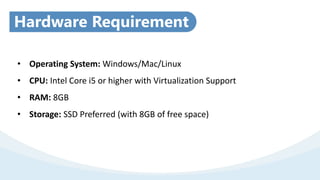 • Operating System: Windows/Mac/Linux
• CPU: Intel Core i5 or higher with Virtualization Support
• RAM: 8GB
• Storage: SSD Preferred (with 8GB of free space)
Hardware Requirement
 