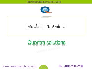 info@quontrasolutions.com 
Introduction To Android 
Quontra solutions 
www.quontrasolutions.com Ph. (404)-900-9988 
 