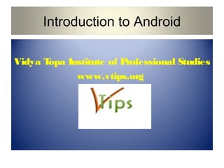 Introduction to Android
Vidya T
opa Institute of P
rofessional Studies
www.vtips.org

 