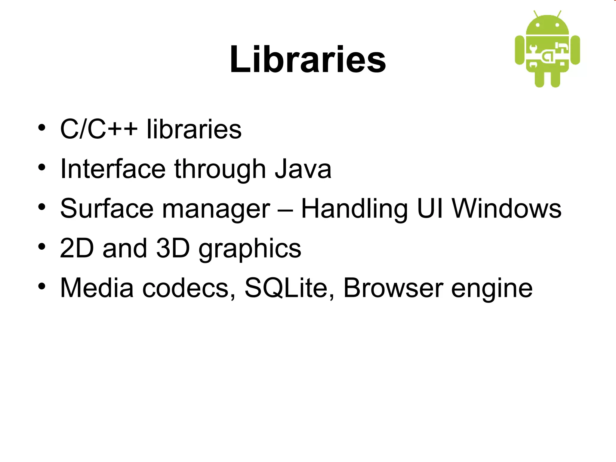 Libraries
•
•
•
•
•

C/C++ libraries
Interface through Java
Surface manager – Handling UI Windows
2D and 3D graphics
Media codecs, SQLite, Browser engine

 