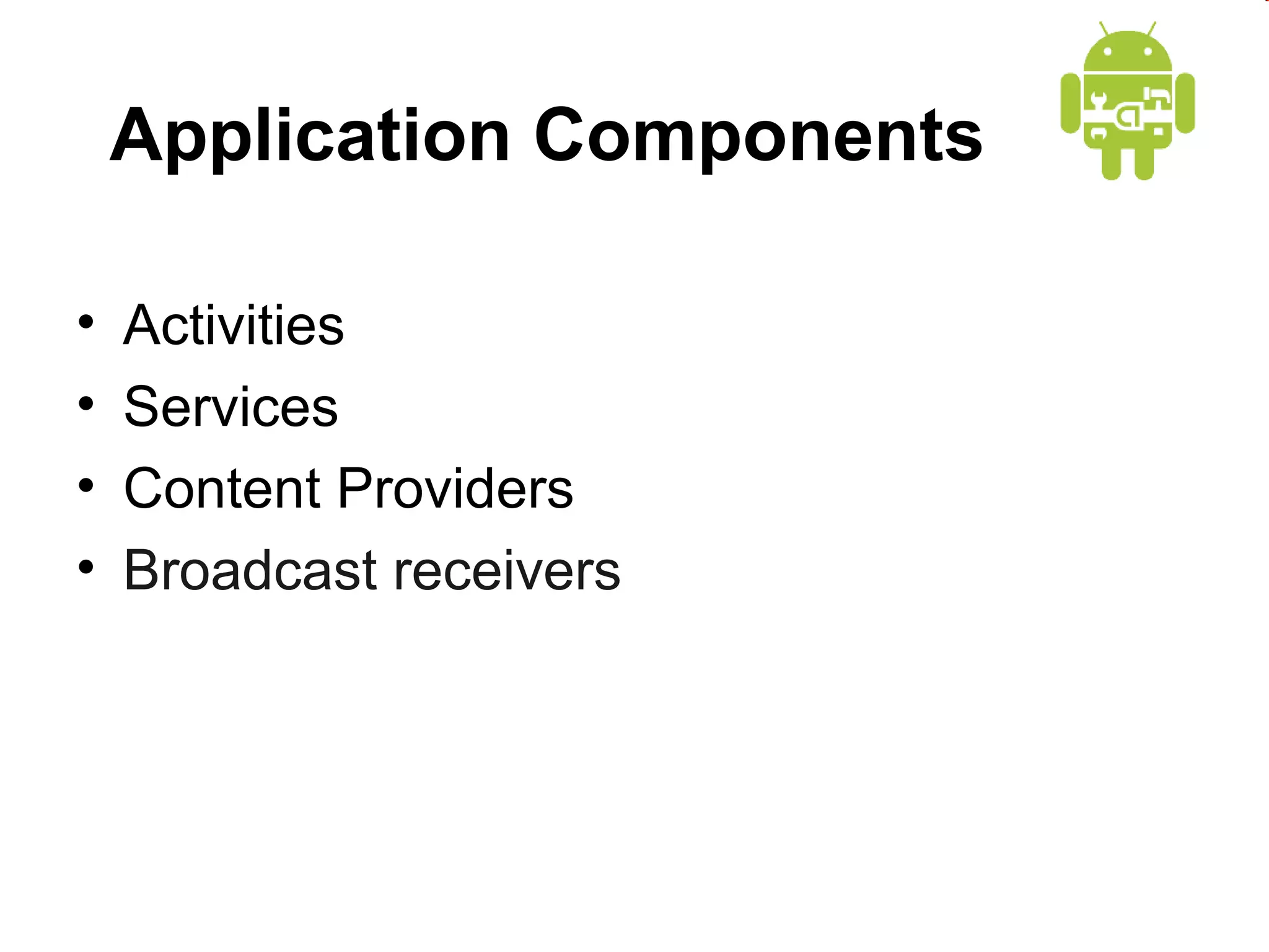 Application Components
•
•
•
•

Activities
Services
Content Providers
Broadcast receivers

 