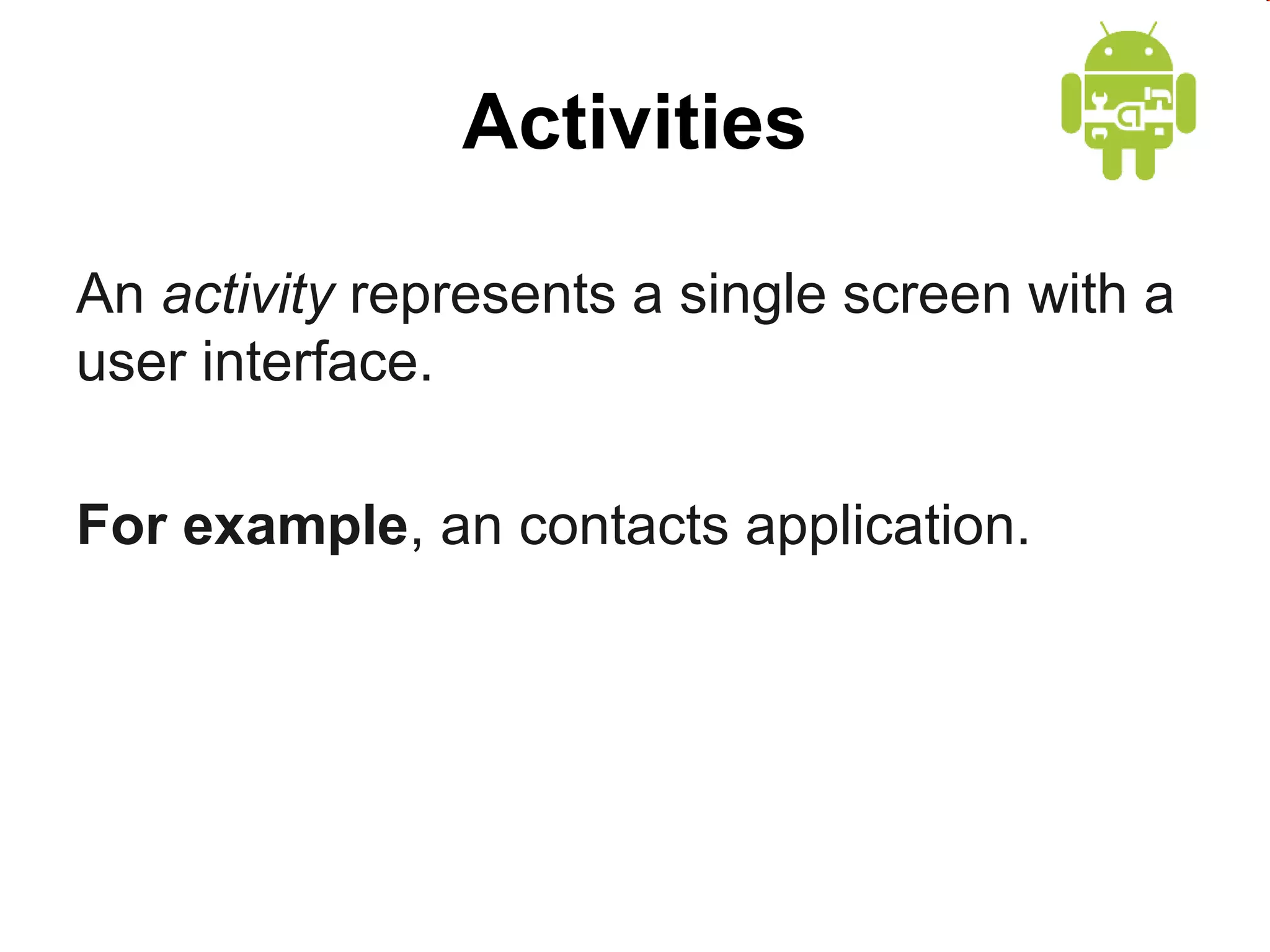 Activities
An activity represents a single screen with a
user interface.
For example, an contacts application.

 